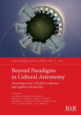 Beyond Paradigms in Cultural Astronomy: Proceedings of the 27th SEAC conference held together with the EAA - Gonzlez-Garca, A Csar (Editor), and Frank, Roslyn (Editor), and Sims, Lionel (Editor)