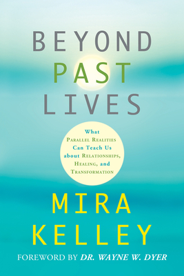 Beyond Past Lives: What Parallel Realities Can Teach Us about Relationships, Healing, and Transformation - Kelley, Mira, and Dyer, Wayne W, Dr. (Foreword by)