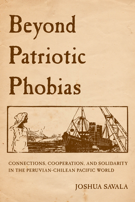 Beyond Patriotic Phobias: Connections, Cooperation, and Solidarity in the Peruvian-Chilean Pacific World - Savala, Joshua