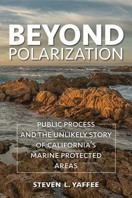 Beyond Polarization: Public Process and the Unlikely Story of California's Marine Protected Areas - Yaffee, Steven Lewis