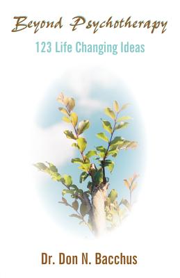 Beyond Psychotherapy: 123 Life Changing Ideas - Bacchus, Don N, Dr.