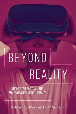 Beyond Reality: Augmented, Virtual, and Mixed Reality in the Library - Varnum, Kenneth J.