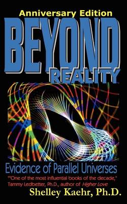 Beyond Reality: Evidence of Parallel Universes Beyond Reality: Evidence of Parallel Universes - Kaehr, Shelley a, and Kaehr, Ph D