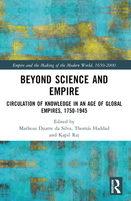 Beyond Science and Empire: Circulation of Knowledge in an Age of Global Empires, 1750-1945 - Duarte Da Silva, Matheus Alves (Editor), and Haddad, Thoms A S (Editor), and Raj, Kapil (Editor)