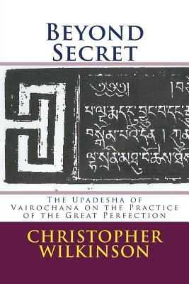 Beyond Secret: The Upadesha of Vairochana on the Practice of the Great Perfection - Rakshita, Vairochana, and Wilkinson, Christopher (Translated by), and Wilkinson, Christopher