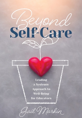 Beyond Self-Care: Leading a Systemic Approach to Well-Being for Educators (a Practical Guide for K-12 Leaders to Create Systemic Change That Fosters Staff Wellness) - Markin, Gail