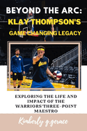 Beyond the ARC: Klay Thompson's Game Changing Legacy: Exploring the Life and Impact of the Warriors' Three-Point Maestro