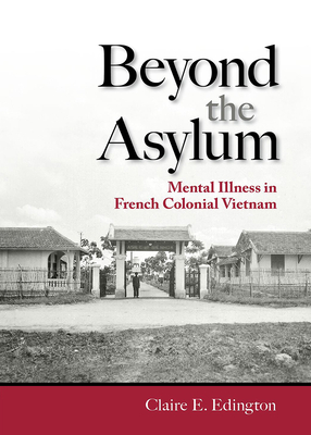 Beyond the Asylum: Mental Illness in French Colonial Vietnam - Edington, Claire E