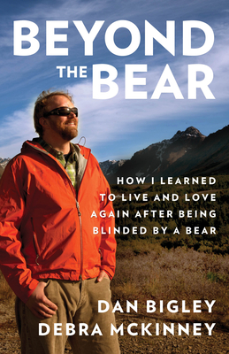 Beyond the Bear: How I Learned to Live and Love Again After Being Blinded by a Bear - Bigley, Dan, and McKinney, Debra