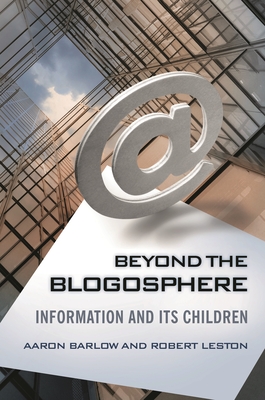 Beyond the Blogosphere: Information and Its Children - Barlow, Aaron, and Leston, Robert