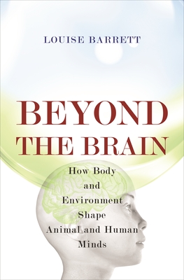 Beyond the Brain: How Body and Environment Shape Animal and Human Minds - Barrett, Louise