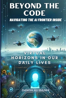 Beyond the Code Navigating the AI Frontier Inside: Virtual Horizons in Our Daily Lives - Bajwa, Danish Ali