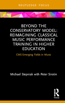 Beyond the Conservatory Model: Reimagining Classical Music Performance Training in Higher Education - Stepniak, Michael, and Sirotin, Peter