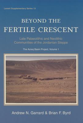 Beyond the Fertile Crescent: Late Palaeolithic and Neolithic Communities of the Jordanian Steppe. the Azraq Basin Project: Volume 1: Project Background and the Late Palaeolithic (Geological Context and Technology) - Garrard, Andrew, and Byrd, Brian
