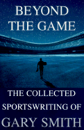 Beyond the Game: The Collected Sportswriting of Gary Smith - Smith, Gary