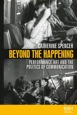 Beyond the Happening: Performance Art and the Politics of Communication - Spencer, Catherine