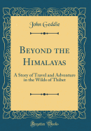Beyond the Himalayas: A Story of Travel and Adventure in the Wilds of Thibet (Classic Reprint)