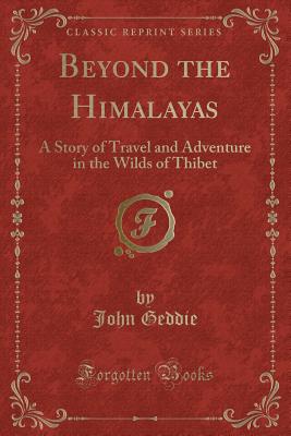 Beyond the Himalayas: A Story of Travel and Adventure in the Wilds of Thibet (Classic Reprint) - Geddie, John