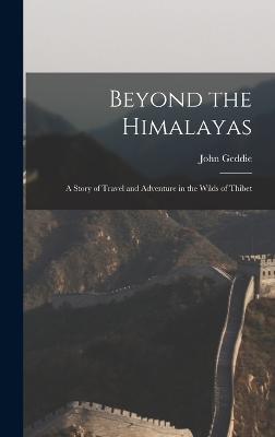 Beyond the Himalayas: A Story of Travel and Adventure in the Wilds of Thibet - Geddie, John
