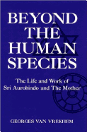 Beyond the Human Species: The Life and Work of Sri Aurobindo and the Mother