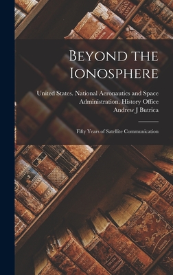 Beyond the Ionosphere: Fifty Years of Satellite Communication - United States National Aeronautics and (Creator), and Butrica, Andrew J