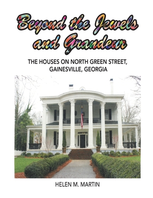 Beyond the Jewels and Grandeur: The Houses on North Green Street, Gainesville, Georgia - Martin, Helen M