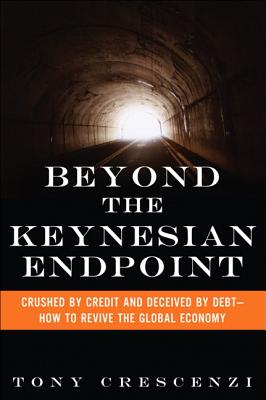 Beyond the Keynesian Endpoint: Crushed by Credit and Deceived by Debt -- How to Revive the Global Economy - Crescenzi, Tony