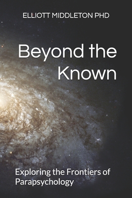 Beyond the Known: Exploring the Frontiers of Parapsychology - Middleton, Elliott, PhD