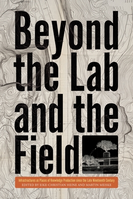 Beyond the Lab and the Field: Infrastructures as Places of Knowledge Production Since the Late Nineteenth Century - Heine, Eike-Christian (Editor), and Meiske, Martin (Editor)