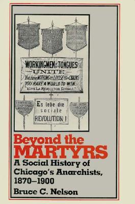 Beyond the Martyrs: A Social History of Chicago's Anarchists, 1870-1900 - Nelson, Bruce
