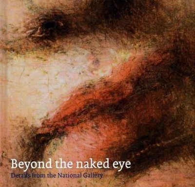 Beyond the Naked Eye: Details from the National Gallery - Dunkerton, Jill, Professor, and Billinge, Rachel