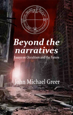 Beyond the Narratives: Essays on Occultism and the Future - Greer, John Michael