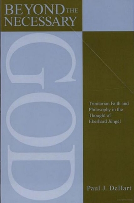 Beyond the Necessary God: Trinitarian Faith and Philosophy in the Thought of Eberhard Jngel - Dehart, Paul