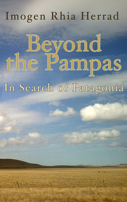 Beyond the Pampas: In Search of Patagonia - Rhia, Imogen