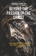 Beyond The Passion of the Christ: Exploring the Cultural Impact and Legacy of Christ's Final Hours