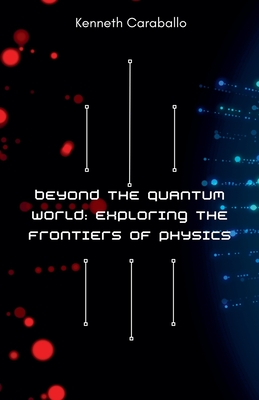 Beyond the Quantum World: Exploring the Frontiers of Physics - Caraballo, Kenneth