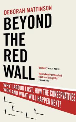 Beyond the Red Wall: Why Labour Lost, How the Conservatives Won and What Will Happen Next? - Mattinson, Deborah