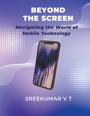 Beyond the Screen: Navigating the World of Mobile Technology - Sreekumar, V T