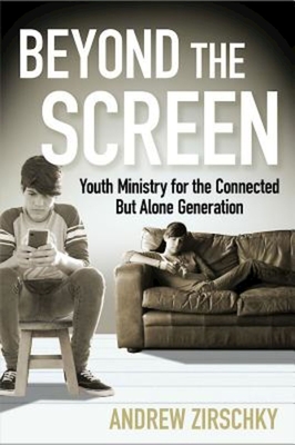 Beyond the Screen: Youth Ministry for the Connected But Alone Generation - Zirschky, Andrew