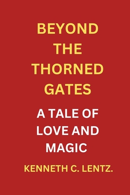 Beyond the Thorned Gates: A Tale of Love and Magic - Lentz, Kenneth C