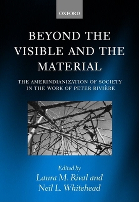 Beyond the Visible and the Material: The Amerindianization of Society in the Work of Peter Rivire - Rival, Laura M (Editor), and Whitehead, Neil L (Editor)