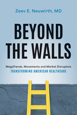 Beyond the Walls: Megatrends, Movements and Market Disruptors Transforming American Healthcare - Zeev E Neuwirth MD