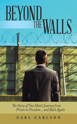 Beyond the Walls: The Story of One Man's Journey from Prison to Freedom... and Back Again - Carlson, Carl