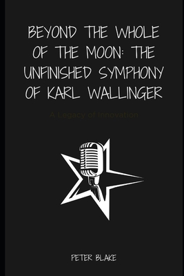 Beyond the Whole of the Moon: The Unfinished Symphony of Karl Wallinger: A Legacy of Innovation - Blake, Peter