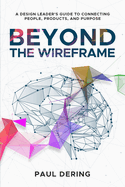 Beyond the Wireframe: A Design Leader's Guide to Connecting People, Products, and Purpose