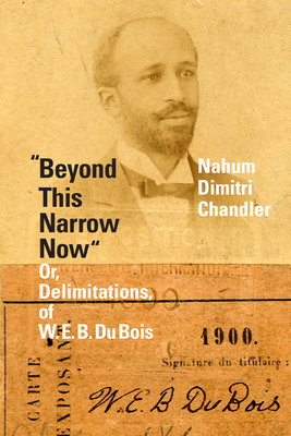 "Beyond This Narrow Now": Or, Delimitations, of W. E. B. Du Bois - Chandler, Nahum Dimitri