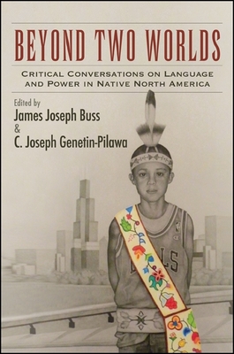 Beyond Two Worlds: Critical Conversations on Language and Power in Native North America - Buss, James Joseph, PH.D (Editor), and Genetin-Pilawa, C Joseph (Editor)