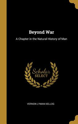 Beyond War: A Chapter in the Natural History of Man - Kellogg, Vernon Lyman