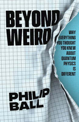 Beyond Weird: Why Everything You Thought You Knew about Quantum Physics Is Different - Ball, Philip