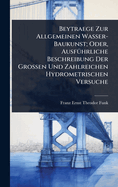 Beytraege Zur Allgemeinen Wasser-Baukunst; Oder, Ausf?1/4hrliche Beschreibung Der Grossen Und Zahlreichen Hydrometrischen Versuche